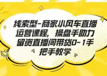 线索型商家小风车直播运营课程，留资直播间直播带货0-1手把手教学，操盘手助力